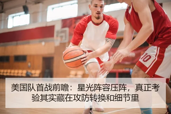 美国队首战前瞻：星光阵容压阵，真正考验其实藏在攻防转换和细节里